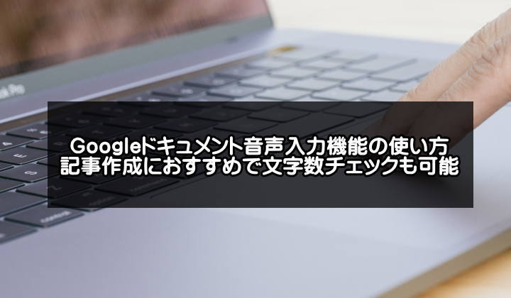 Googleドキュメント音声入力機能の使い方を説明！ブログ記事作成におすすめで文字数チェックも可