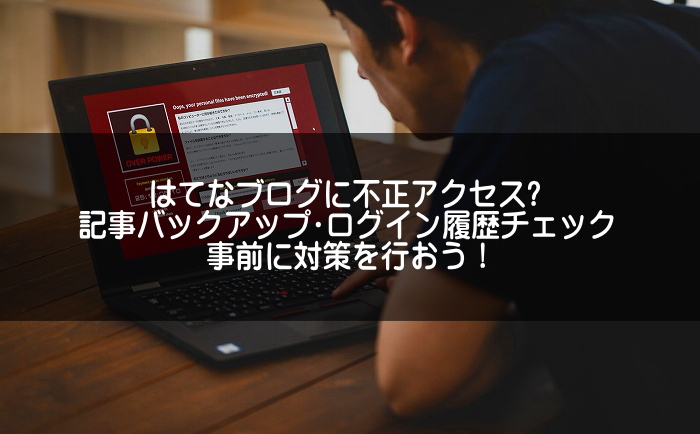 はてなブログに不正アクセス！？ログイン履歴チェックや記事バックアップなど、事前に防止対策を行おう！