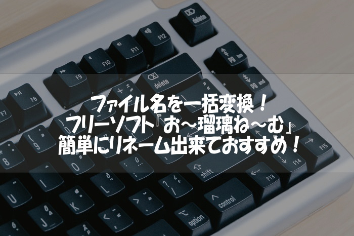 ファイル名を一括変換！フリーソフト『お～瑠璃ね～む』が簡単にリネーム出来ておすすめ！