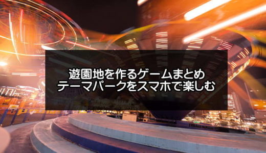 遊園地を作るゲームアプリ無料おすすめ7選【テーマパークをスマホで楽しむ】